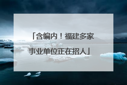 含编内！福建多家事业单位正在招人