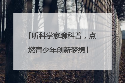 听科学家聊科普，点燃青少年创新梦想