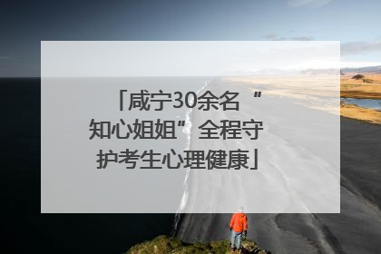 咸宁30余名“知心姐姐”全程守护考生心理健康