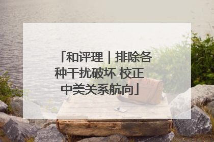 和评理｜排除各种干扰破坏 校正中美关系航向