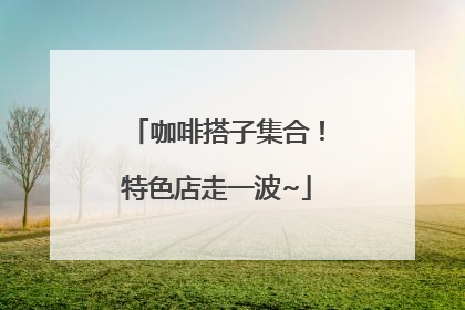 咖啡搭子集合！特色店走一波~
