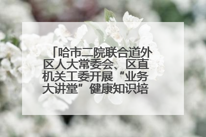 哈市二院联合道外区人大常委会、区直机关工委开展“业务大讲堂”健康知识培训暨大型义诊活动