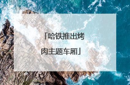 哈铁推出烤肉主题车厢