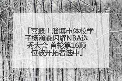 喜报！淄博市体校学子杨瀚森闪耀NBA选秀大会 首轮第16顺位被开拓者选中