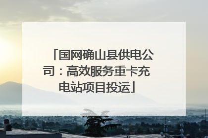 国网确山县供电公司：高效服务重卡充电站项目投运