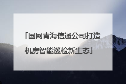 国网青海信通公司打造机房智能巡检新生态