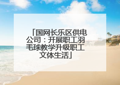 国网长乐区供电公司：开展职工羽毛球教学升级职工文体生活