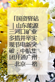 国资驿站｜山东能源三河口矿业多措并举实现节电新突破；中航集团开通广州—北京—格拉斯哥全货机航线