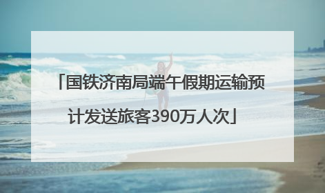 国铁济南局端午假期运输预计发送旅客390万人次
