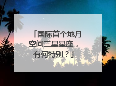 国际首个地月空间三星星座，有何特别？