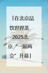 在北京品饮世界茶 2025北京“一展两会”开幕