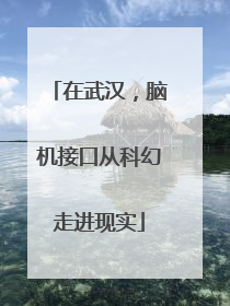 在武汉，脑机接口从科幻走进现实