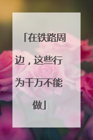 在铁路周边，这些行为千万不能做
