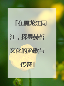 在黑龙江同江，探寻赫哲文化的渔歌与传奇