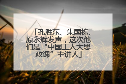 孔胜东、朱国栋、原永辉发声，这次他们是“中国工人大思政课”主讲人