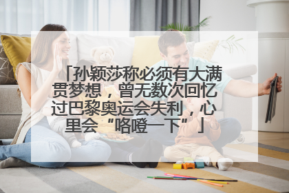孙颖莎称必须有大满贯梦想，曾无数次回忆过巴黎奥运会失利，心里会“咯噔一下”
