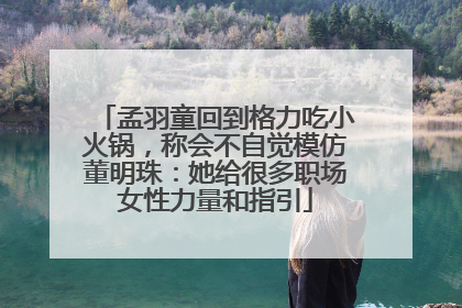 孟羽童回到格力吃小火锅，称会不自觉模仿董明珠：她给很多职场女性力量和指引