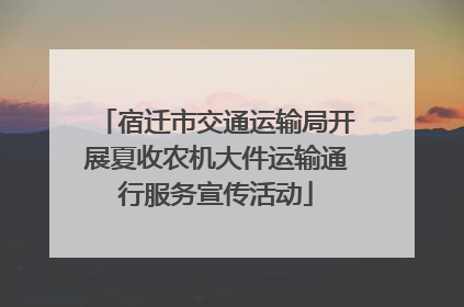宿迁市交通运输局开展夏收农机大件运输通行服务宣传活动
