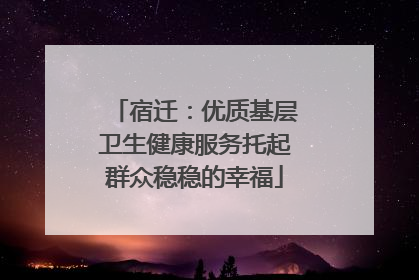 宿迁：优质基层卫生健康服务托起群众稳稳的幸福