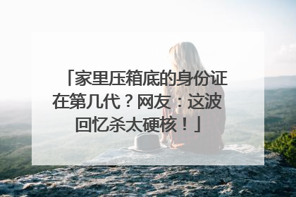 家里压箱底的身份证在第几代？网友：这波回忆杀太硬核！