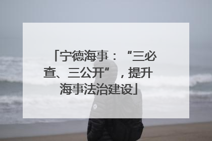 宁德海事：“三必查、三公开”，提升海事法治建设