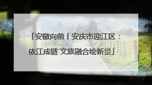 安徽向前丨安庆市迎江区：依江成链 文旅融合绘新景