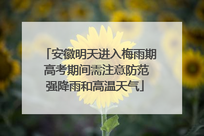 安徽明天进入梅雨期 高考期间需注意防范强降雨和高温天气