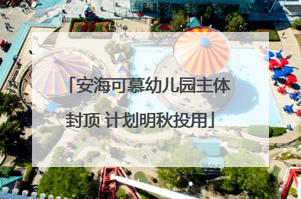 安海可慕幼儿园主体封顶 计划明秋投用