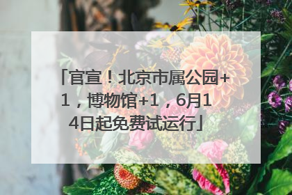 官宣！北京市属公园+1，博物馆+1，6月14日起免费试运行
