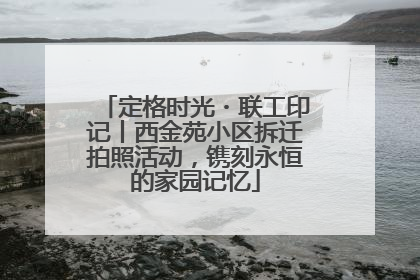 定格时光・联工印记丨西金苑小区拆迁拍照活动，镌刻永恒的家园记忆