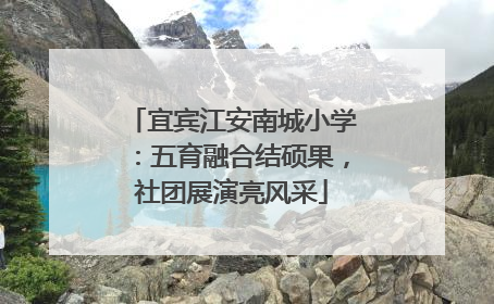 宜宾江安南城小学：五育融合结硕果，社团展演亮风采