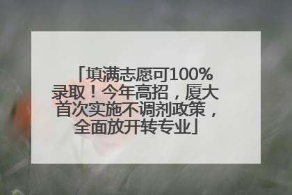 填满志愿可100%录取！今年高招，厦大首次实施不调剂政策，全面放开转专业