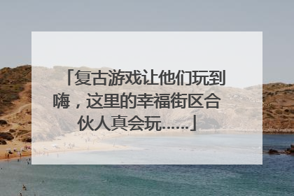 复古游戏让他们玩到嗨，这里的幸福街区合伙人真会玩……