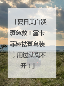 夏日美白淡斑急救！露卡菲娅祛斑套装，用过就离不开！