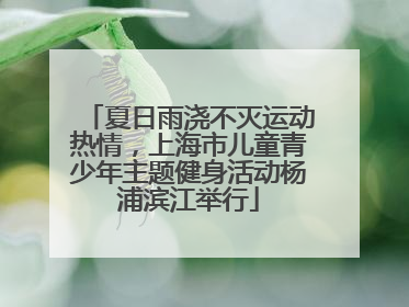 夏日雨浇不灭运动热情，上海市儿童青少年主题健身活动杨浦滨江举行