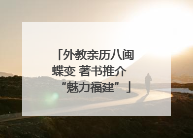 外教亲历八闽蝶变 著书推介“魅力福建”