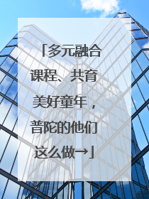 多元融合课程、共育美好童年，普陀的他们这么做→