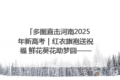 多图直击河南2025年新高考｜红衣旗袍送祝福 鲜花葵花助梦圆——尉氏县高考暖心送考
