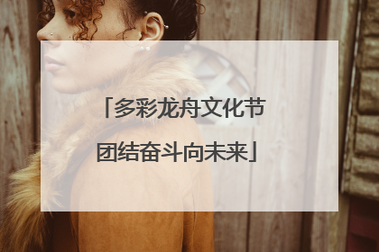 多彩龙舟文化节 团结奋斗向未来
