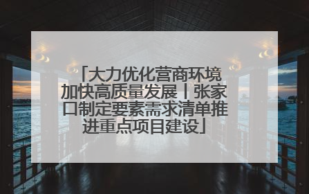 大力优化营商环境 加快高质量发展丨张家口制定要素需求清单推进重点项目建设
