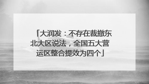 大润发：不存在裁撤东北大区说法，全国五大营运区整合提效为四个