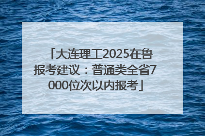 大连理工2025在鲁报考建议：普通类全省7000位次以内报考