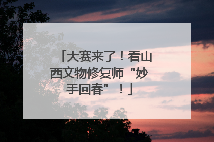 大赛来了！看山西文物修复师“妙手回春”！