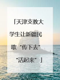 天津支教大学生让新疆民歌“传下去”“活起来”