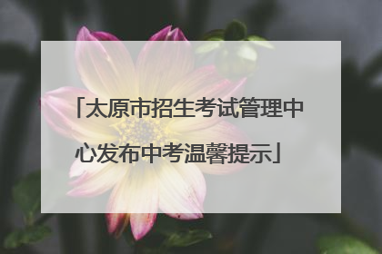 太原市招生考试管理中心发布中考温馨提示