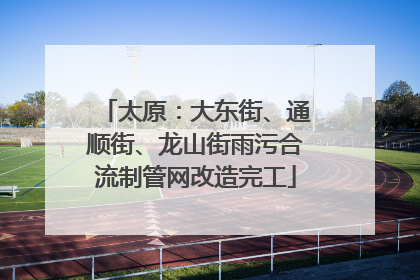 太原：大东街、通顺街、龙山街雨污合流制管网改造完工