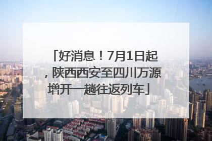 好消息！7月1日起，陕西西安至四川万源增开一趟往返列车