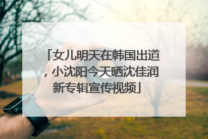 女儿明天在韩国出道，小沈阳今天晒沈佳润新专辑宣传视频