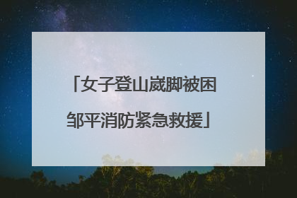女子登山崴脚被困 邹平消防紧急救援