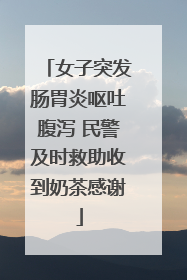 女子突发肠胃炎呕吐腹泻 民警及时救助收到奶茶感谢